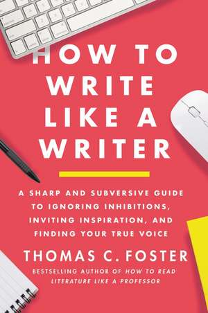 How to Write Like a Writer: A Sharp and Subversive Guide to Ignoring Inhibitions, Inviting Inspiration, and Finding Your True Voice de Thomas C Foster