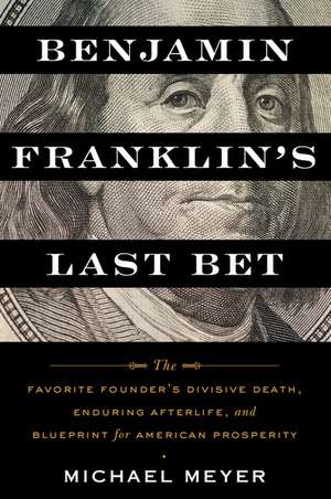 Benjamin Franklin's Last Bet: The Favorite Founder's Divisive Death, Enduring Afterlife, and Blueprint for American Prosperity de Michael Meyer