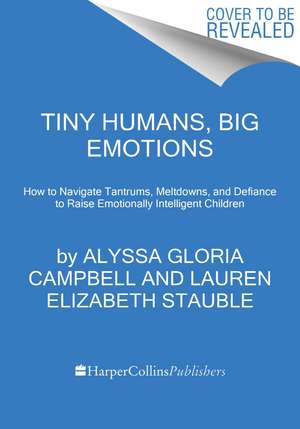 Tiny Humans, Big Emotions: How to Navigate Tantrums, Meltdowns, and Defiance to Raise Emotionally Intelligent Children de Alyssa Gloria Campbell