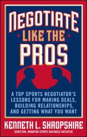 Negotiate Like the Pros: A Top Sports Negotiator's Lessons for Making Deals, Building Relationships, and Getting What You Want de Kenneth Shropshire