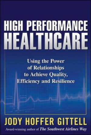 High Performance Healthcare: Using the Power of Relationships to Achieve Quality, Efficiency and Resilience de Jody Hoffer Gittell