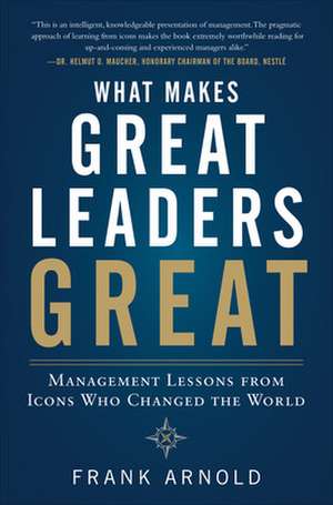 What Makes Great Leaders Great: Management Lessons from Icons Who Changed the World de Frank Arnold