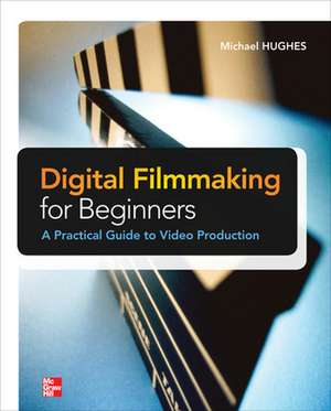 Digital Filmmaking for Beginners A Practical Guide to Video Production de Michael Hughes