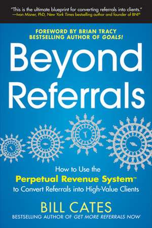 Beyond Referrals: How to Use the Perpetual Revenue System to Convert Referrals into High-Value Clients de Bill Cates