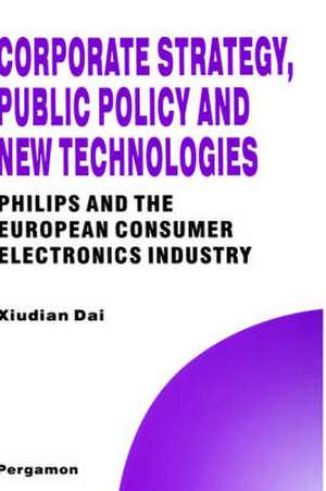 Corporate Strategy, Public Policy and New Techno – Philips and the European Consumer Electronics Industry de Xiudian Dai