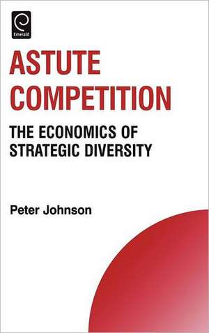 Astute Competition – The Economics of Strategic Diversity de Peter Johnson