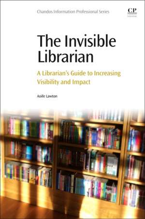 The Invisible Librarian: A Librarian's Guide to Increasing Visibility and Impact de Aoife Lawton