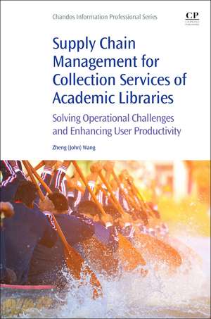 Supply Chain Management for Collection Services of Academic Libraries: Solving Operational Challenges and Enhancing User Productivity de John Wang