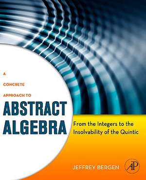 A Concrete Approach to Abstract Algebra: From the Integers to the Insolvability of the Quintic de Jeffrey Bergen