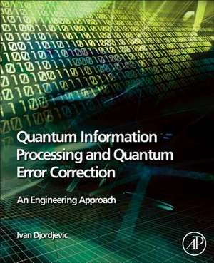 Quantum Information Processing and Quantum Error Correction: An Engineering Approach de Ivan B. Djordjevic