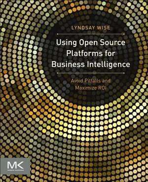 Using Open Source Platforms for Business Intelligence: Avoid Pitfalls and Maximize ROI de Lyndsay Wise