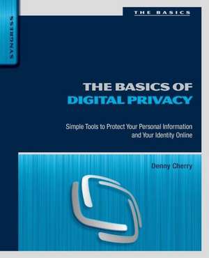 The Basics of Digital Privacy: Simple Tools to Protect Your Personal Information and Your Identity Online de Denny Cherry