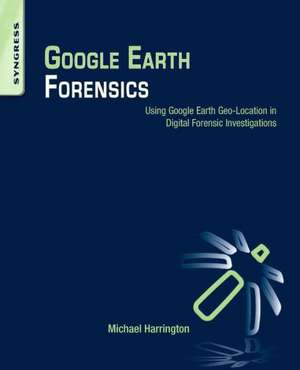 Google Earth Forensics: Using Google Earth Geo-Location in Digital Forensic Investigations de Michael Harrington