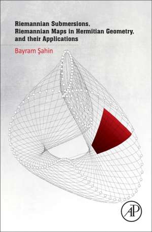 Riemannian Submersions, Riemannian Maps in Hermitian Geometry, and their Applications de Bayram Sahin