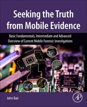 Seeking the Truth from Mobile Evidence: Basic Fundamentals, Intermediate and Advanced Overview of Current Mobile Forensic Investigations de John Bair