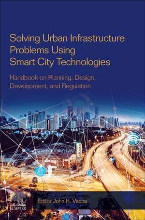 Solving Urban Infrastructure Problems Using Smart City Technologies: Handbook on Planning, Design, Development, and Regulation de John R. Vacca