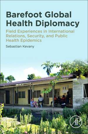 Barefoot Global Health Diplomacy: Field Experiences in International Relations, Security, and Epidemics de Sebastian Kevany