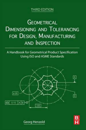 Geometrical Dimensioning and Tolerancing for Design, Manufacturing and Inspection: A Handbook for Geometrical Product Specification Using ISO and ASME Standards de Georg Henzold