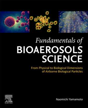 Fundamentals of Bioaerosols Science: From Physical to Biological Dimensions of Airborne Biological Particles de Naomichi Yamamoto