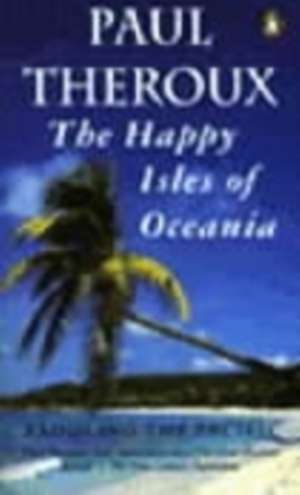 The Happy Isles of Oceania: Paddling the Pacific de Paul Theroux