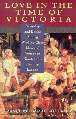 Love in the Time of Victoria: Sexuality and Desire Among Working-Class Men and Women in 19th Century London de Francoise Barret-Ducrocq