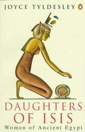 Daughters of Isis: Women of Ancient Egypt de Joyce Tyldesley