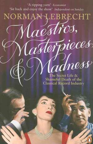 Maestros, Masterpieces and Madness: The Secret Life and Shameful Death of the Classical Record Industry de Norman Lebrecht