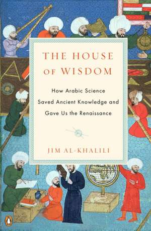 The House of Wisdom: How Arabic Science Saved Ancient Knowledge and Gave Us the Renaissance de Jim Al–khalili