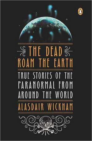 The Dead Roam the Earth: True Stories of the Paranormal from Around the World de Alasdair Wickham