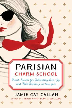Parisian Charm School: French Secrets for Cultivating Love, Joy, and That Certain je ne sais quoi de Jamie Cat Callan