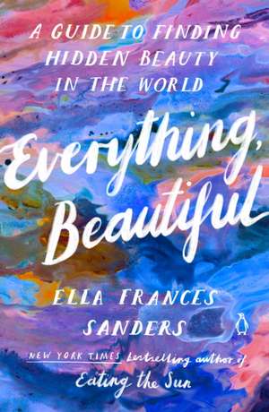 Everything, Beautiful: A Guide to Finding Hidden Beauty in the World de Ella Frances Sanders