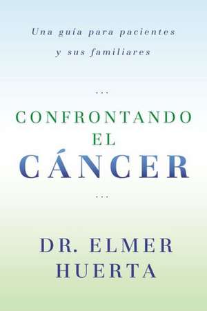 Confrontando el Cancer: Una Guia Complete Para Pacientes y Sus Familiares de Elmer Huerta