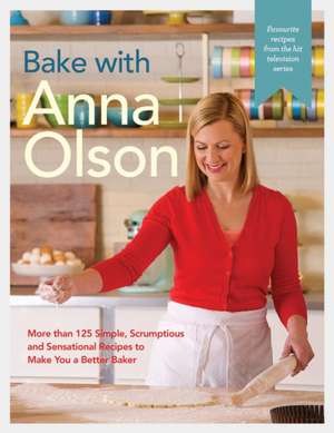 Bake With Anna Olson: More Than 125 Simple, Scrumptious and Sensational Recipes to Make You a Better Baker de Anna Olson