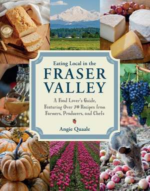 Eating Local in the Fraser Valley: A Food-Lover's Guide, Featuring Over 70 Recipes from Farmers, Producers, and Chefs: A Cookbook de Angie Quaale