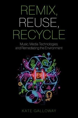 Remix, Reuse, Recycle: Music, Media Technologies, and Remediating the Environment de Kate Galloway