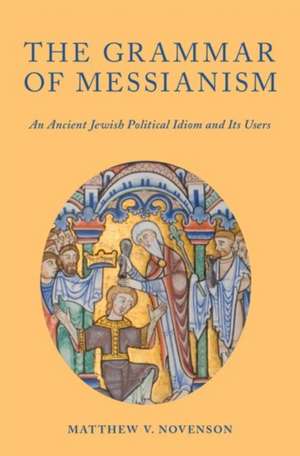 The Grammar of Messianism: An Ancient Jewish Political Idiom and Its Users de Matthew V. Novenson