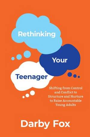 Rethinking Your Teenager: Shifting from Control and Conflict to Structure and Nurture to Raise Accountable Young Adults de Darby Fox