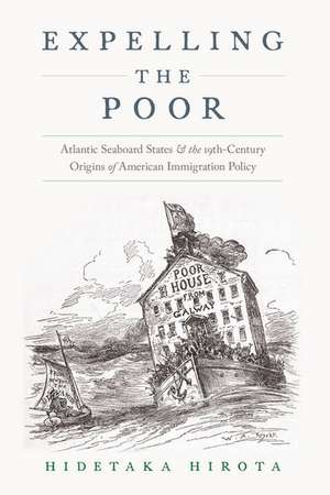 Expelling the Poor: Atlantic Seaboard States and the Nineteenth-Century Origins of American Immigration Policy de Hidetaka Hirota