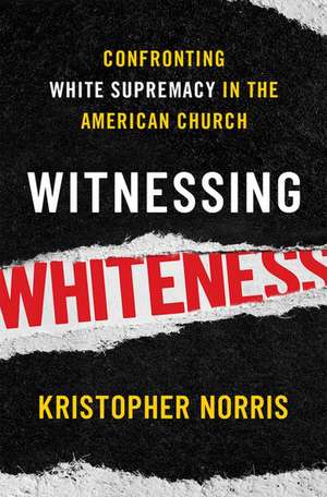 Witnessing Whiteness: Confronting White Supremacy in the American Church de Kristopher Norris