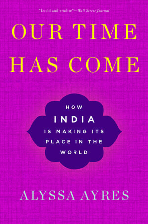 Our Time Has Come: How India is Making Its Place in the World de Alyssa Ayres