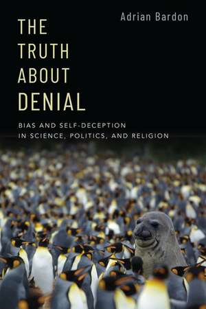 The Truth About Denial: Bias and Self-Deception in Science, Politics, and Religion de Adrian Bardon