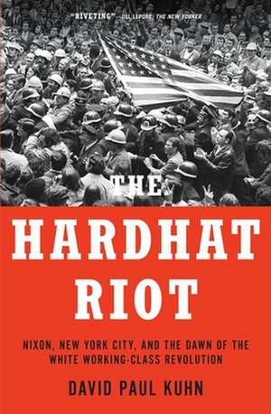 The Hardhat Riot: Nixon, New York City, and the Dawn of the White Working-Class Revolution de David Paul Kuhn