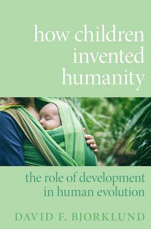 How Children Invented Humanity: The Role of Development in Human Evolution de David F. Bjorklund