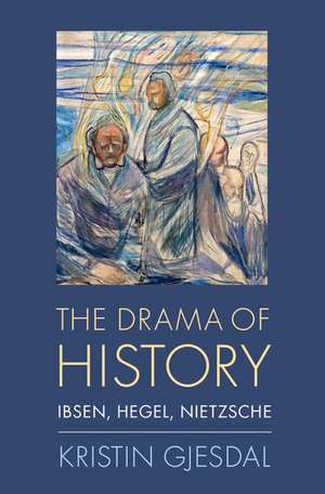 The Drama of History: Ibsen, Hegel, Nietzsche de Kristin Gjesdal