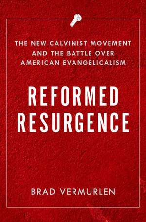 Reformed Resurgence: The New Calvinist Movement and the Battle Over American Evangelicalism de Brad Vermurlen