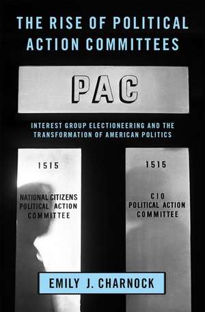 The Rise of Political Action Committees: Interest Group Electioneering and the Transformation of American Politics de Emily J. Charnock