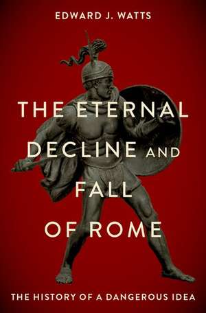 The Eternal Decline and Fall of Rome: The History of a Dangerous Idea de Edward J. Watts