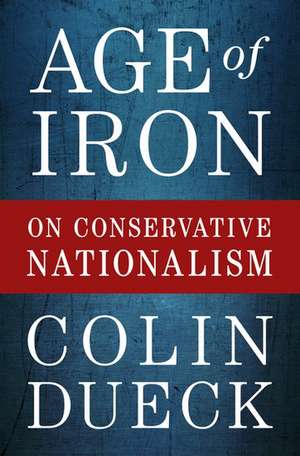 Age of Iron: On Conservative Nationalism de Colin Dueck