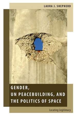 Gender, UN Peacebuilding, and the Politics of Space: Locating Legitimacy de Laura J. Shepherd