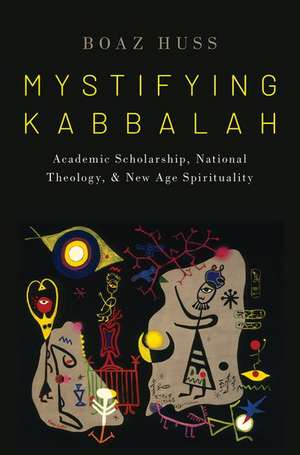 Mystifying Kabbalah: Academic Scholarship, National Theology, and New Age Spirituality de Boaz Huss